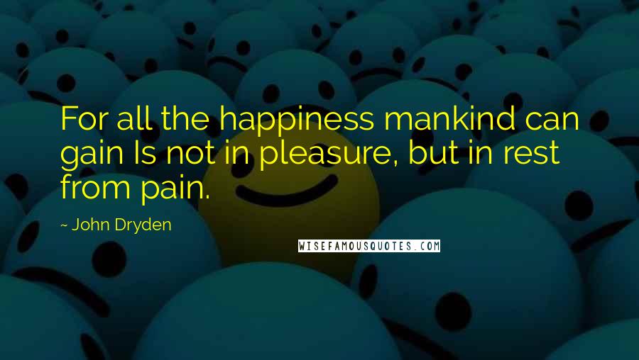 John Dryden Quotes: For all the happiness mankind can gain Is not in pleasure, but in rest from pain.