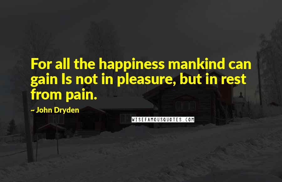 John Dryden Quotes: For all the happiness mankind can gain Is not in pleasure, but in rest from pain.