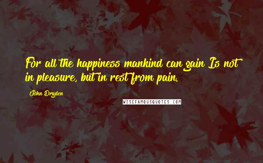 John Dryden Quotes: For all the happiness mankind can gain Is not in pleasure, but in rest from pain.
