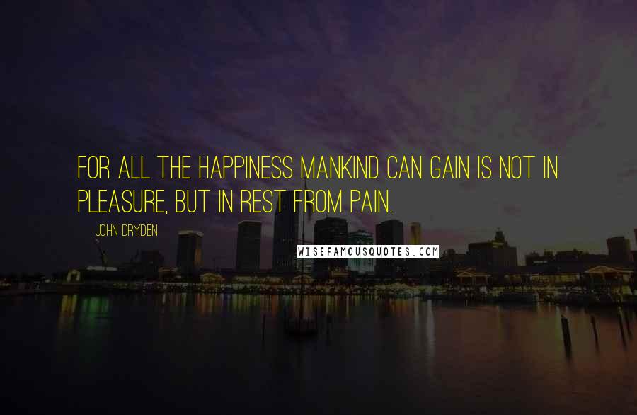 John Dryden Quotes: For all the happiness mankind can gain Is not in pleasure, but in rest from pain.