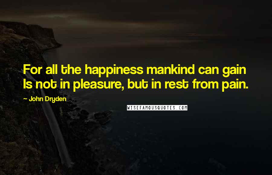 John Dryden Quotes: For all the happiness mankind can gain Is not in pleasure, but in rest from pain.