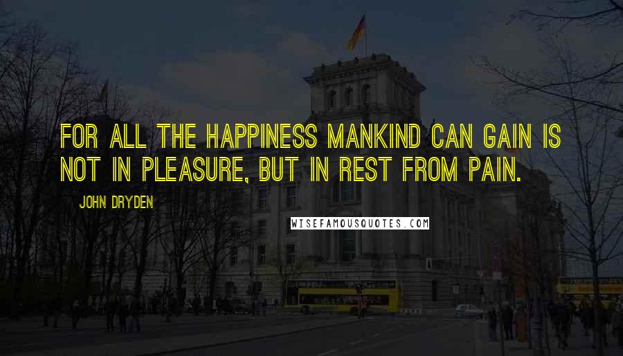 John Dryden Quotes: For all the happiness mankind can gain Is not in pleasure, but in rest from pain.