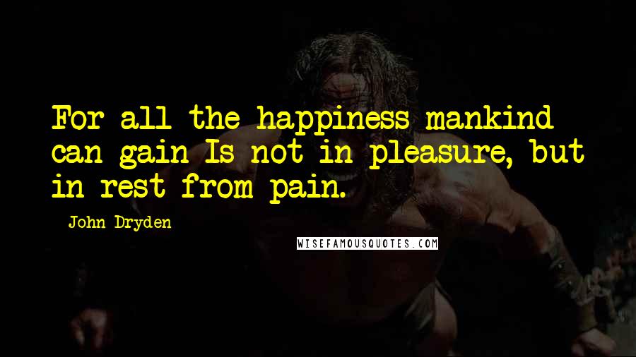 John Dryden Quotes: For all the happiness mankind can gain Is not in pleasure, but in rest from pain.