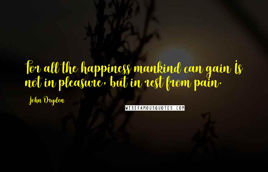 John Dryden Quotes: For all the happiness mankind can gain Is not in pleasure, but in rest from pain.