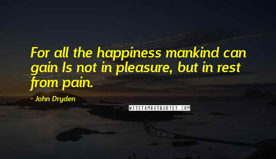 John Dryden Quotes: For all the happiness mankind can gain Is not in pleasure, but in rest from pain.