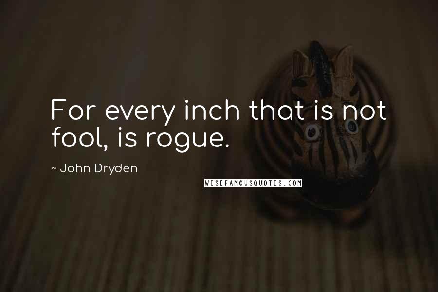 John Dryden Quotes: For every inch that is not fool, is rogue.