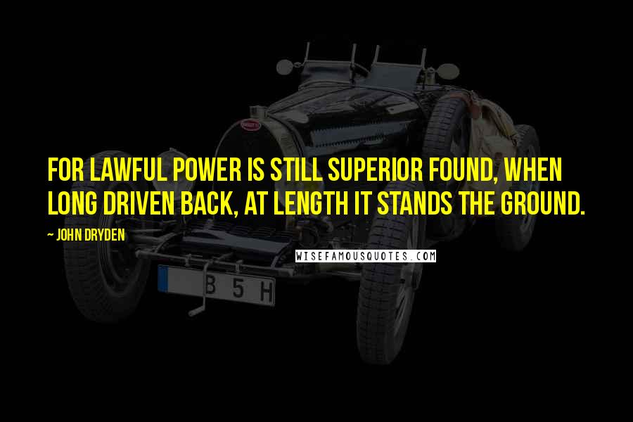 John Dryden Quotes: For lawful power is still superior found, When long driven back, at length it stands the ground.