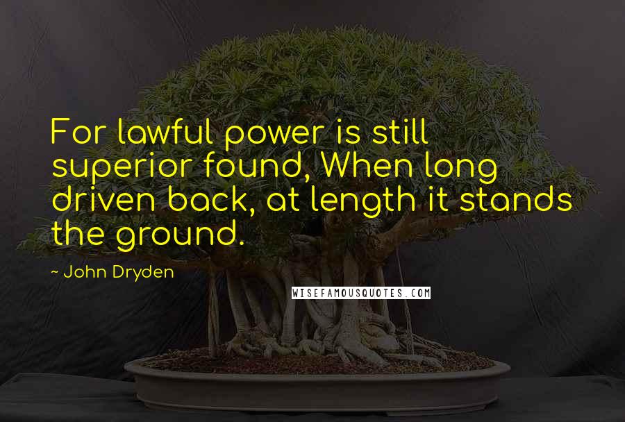 John Dryden Quotes: For lawful power is still superior found, When long driven back, at length it stands the ground.