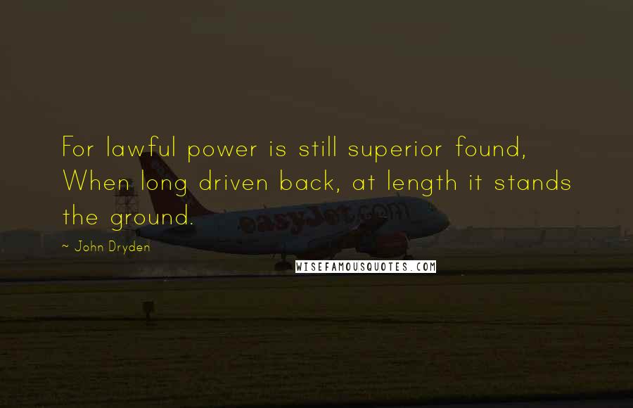 John Dryden Quotes: For lawful power is still superior found, When long driven back, at length it stands the ground.