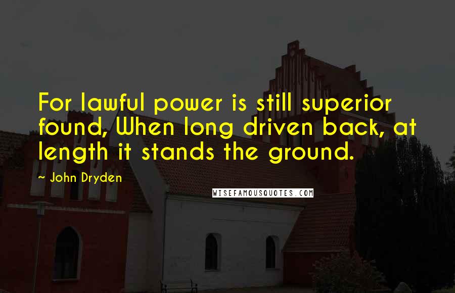 John Dryden Quotes: For lawful power is still superior found, When long driven back, at length it stands the ground.