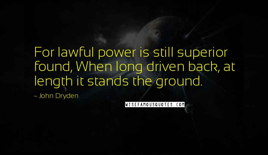 John Dryden Quotes: For lawful power is still superior found, When long driven back, at length it stands the ground.