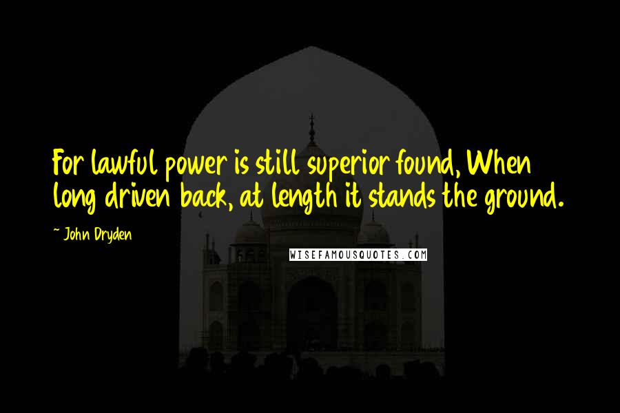 John Dryden Quotes: For lawful power is still superior found, When long driven back, at length it stands the ground.