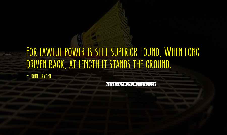 John Dryden Quotes: For lawful power is still superior found, When long driven back, at length it stands the ground.