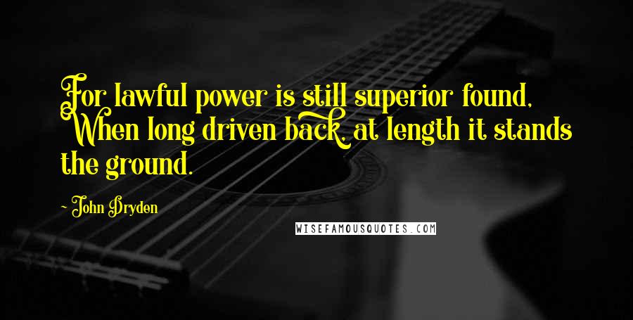 John Dryden Quotes: For lawful power is still superior found, When long driven back, at length it stands the ground.