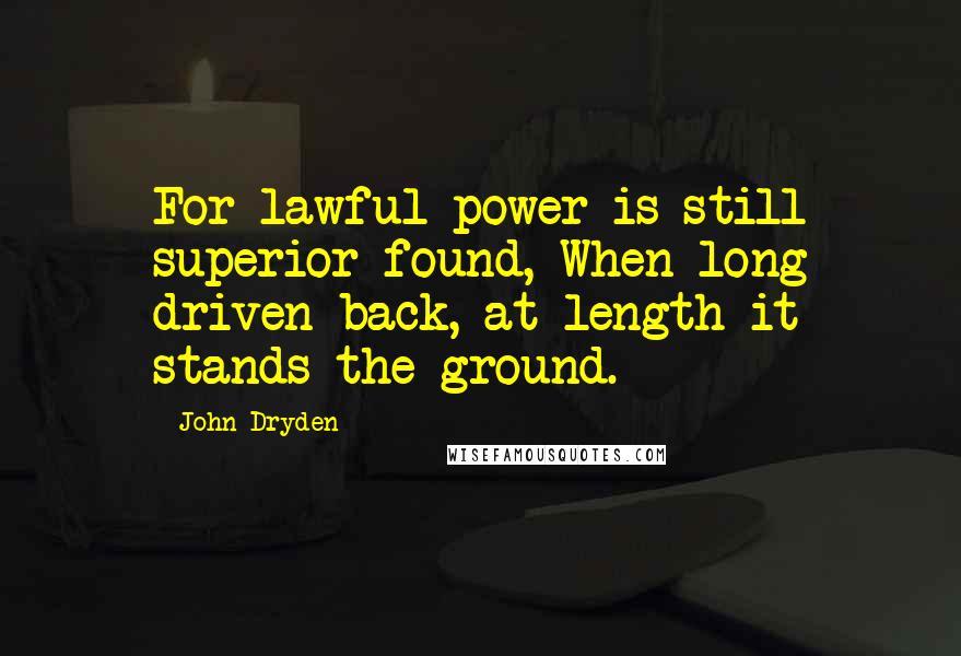 John Dryden Quotes: For lawful power is still superior found, When long driven back, at length it stands the ground.