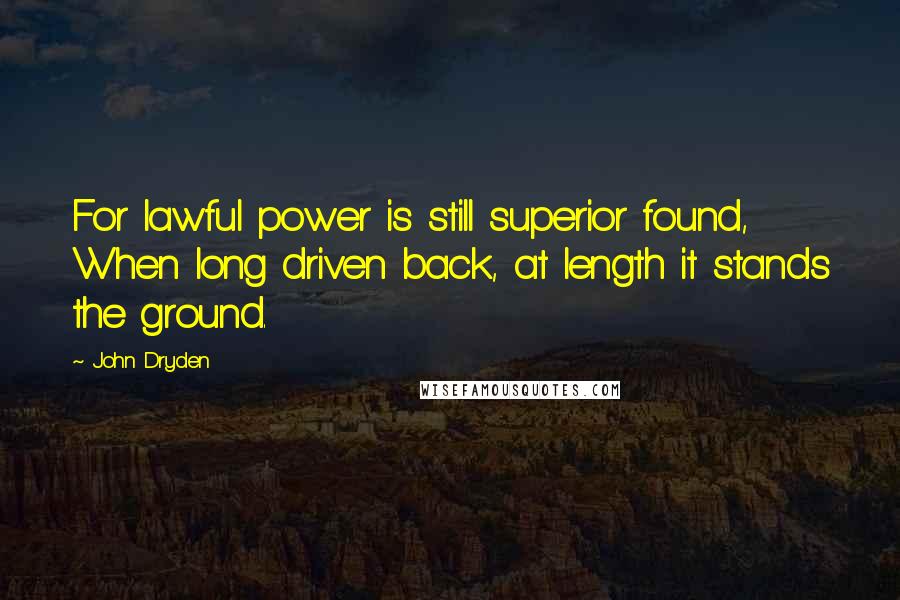 John Dryden Quotes: For lawful power is still superior found, When long driven back, at length it stands the ground.