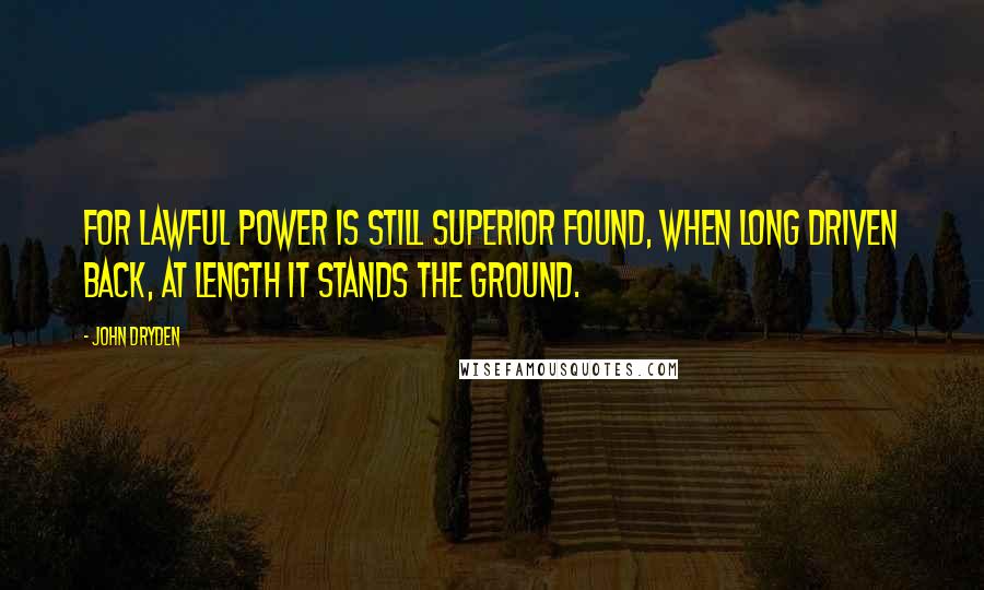 John Dryden Quotes: For lawful power is still superior found, When long driven back, at length it stands the ground.