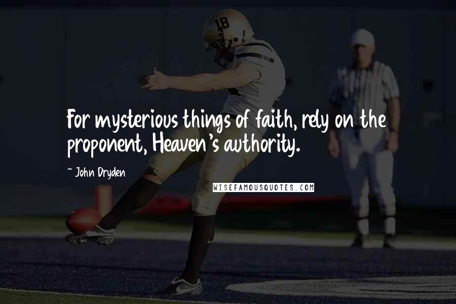 John Dryden Quotes: For mysterious things of faith, rely on the proponent, Heaven's authority.