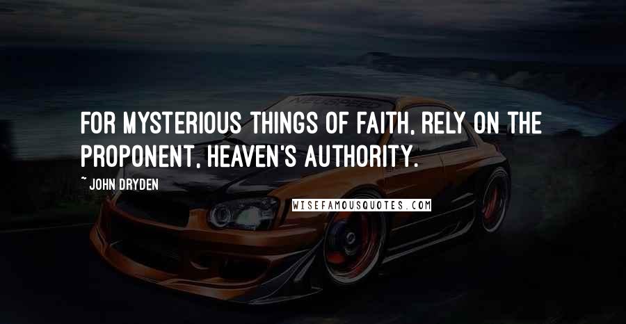 John Dryden Quotes: For mysterious things of faith, rely on the proponent, Heaven's authority.