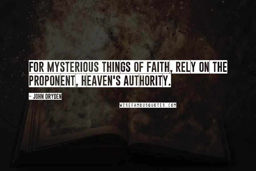 John Dryden Quotes: For mysterious things of faith, rely on the proponent, Heaven's authority.