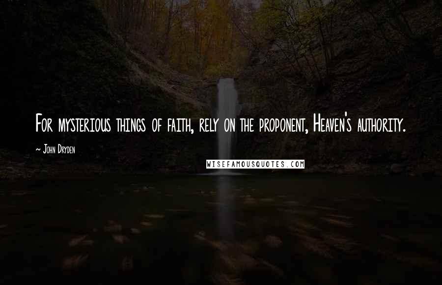 John Dryden Quotes: For mysterious things of faith, rely on the proponent, Heaven's authority.