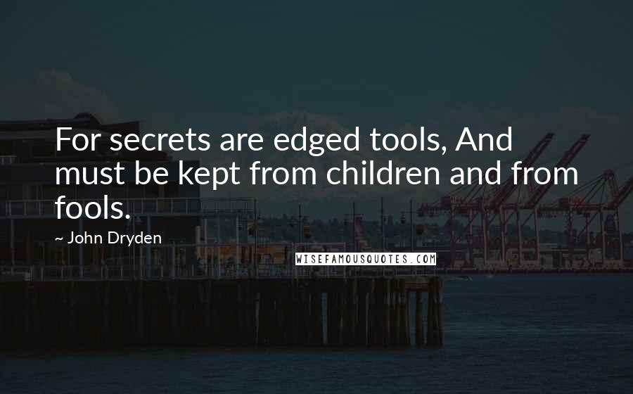 John Dryden Quotes: For secrets are edged tools, And must be kept from children and from fools.