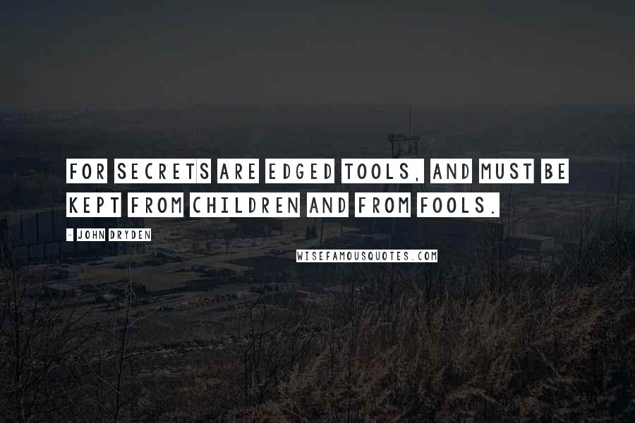 John Dryden Quotes: For secrets are edged tools, And must be kept from children and from fools.