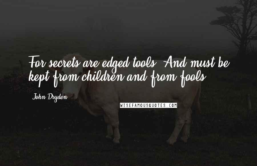 John Dryden Quotes: For secrets are edged tools, And must be kept from children and from fools.