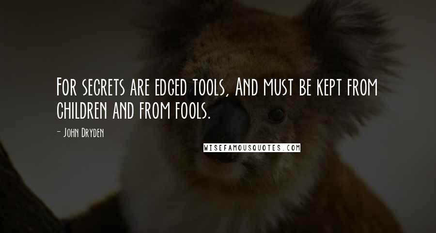 John Dryden Quotes: For secrets are edged tools, And must be kept from children and from fools.