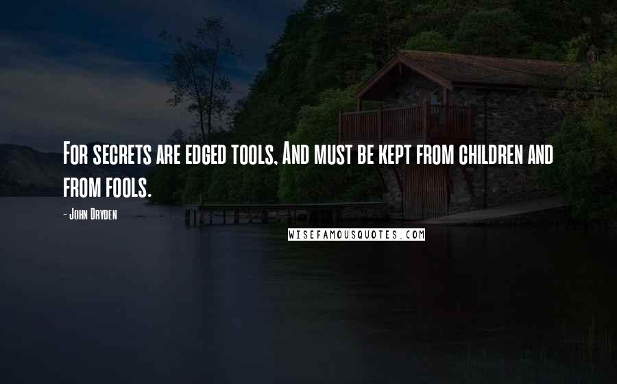 John Dryden Quotes: For secrets are edged tools, And must be kept from children and from fools.