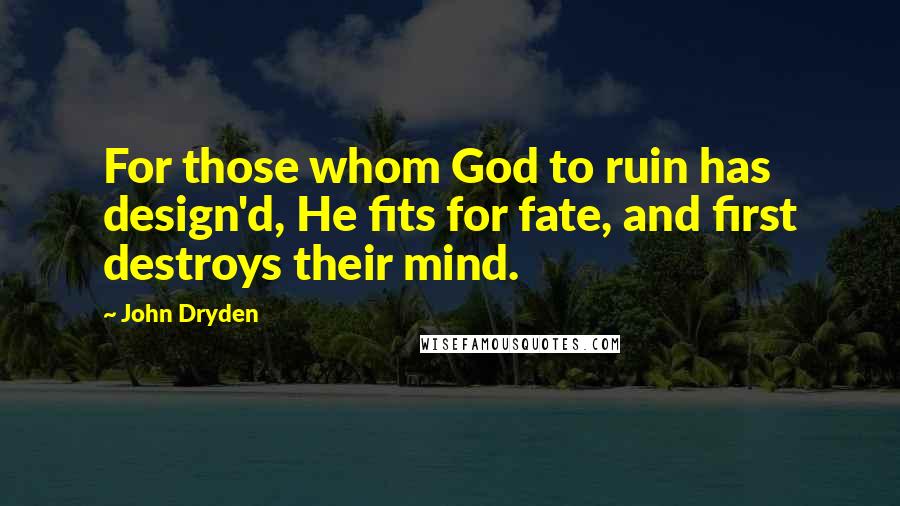 John Dryden Quotes: For those whom God to ruin has design'd, He fits for fate, and first destroys their mind.