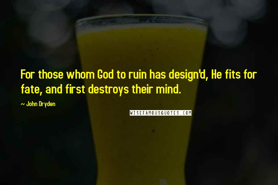 John Dryden Quotes: For those whom God to ruin has design'd, He fits for fate, and first destroys their mind.