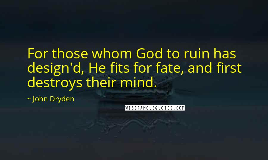 John Dryden Quotes: For those whom God to ruin has design'd, He fits for fate, and first destroys their mind.