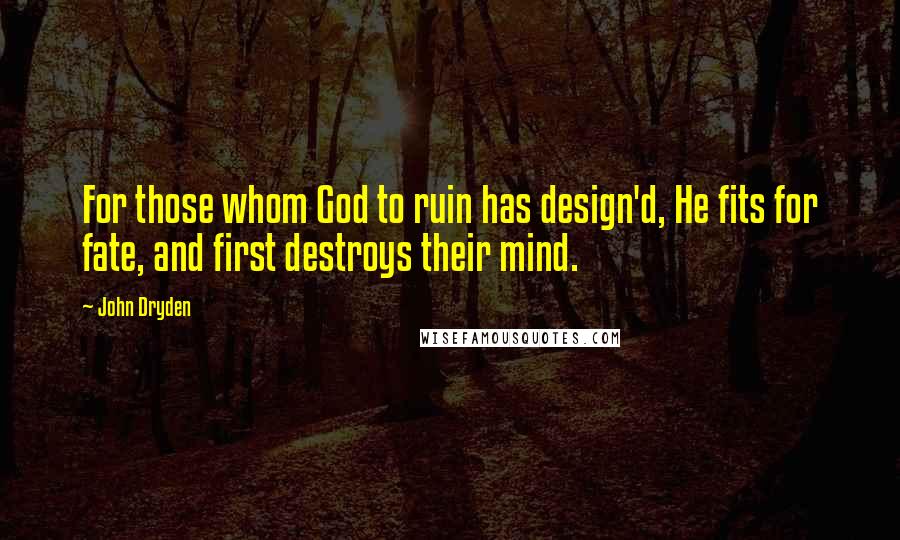 John Dryden Quotes: For those whom God to ruin has design'd, He fits for fate, and first destroys their mind.