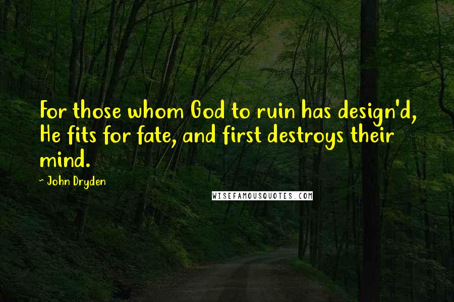 John Dryden Quotes: For those whom God to ruin has design'd, He fits for fate, and first destroys their mind.