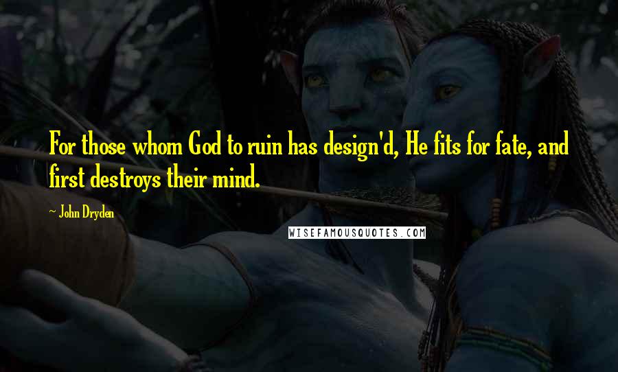 John Dryden Quotes: For those whom God to ruin has design'd, He fits for fate, and first destroys their mind.