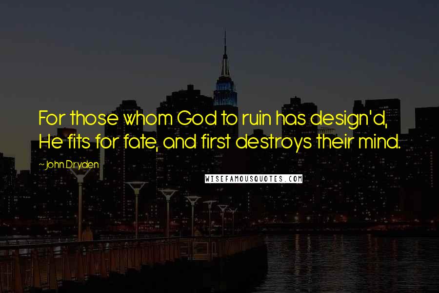 John Dryden Quotes: For those whom God to ruin has design'd, He fits for fate, and first destroys their mind.