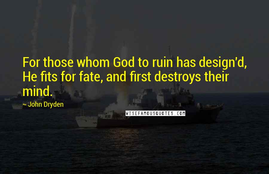 John Dryden Quotes: For those whom God to ruin has design'd, He fits for fate, and first destroys their mind.