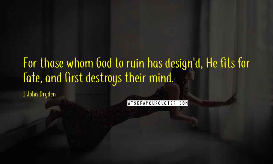 John Dryden Quotes: For those whom God to ruin has design'd, He fits for fate, and first destroys their mind.