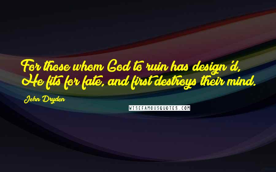 John Dryden Quotes: For those whom God to ruin has design'd, He fits for fate, and first destroys their mind.