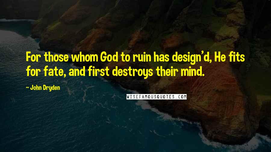 John Dryden Quotes: For those whom God to ruin has design'd, He fits for fate, and first destroys their mind.