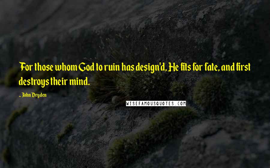 John Dryden Quotes: For those whom God to ruin has design'd, He fits for fate, and first destroys their mind.