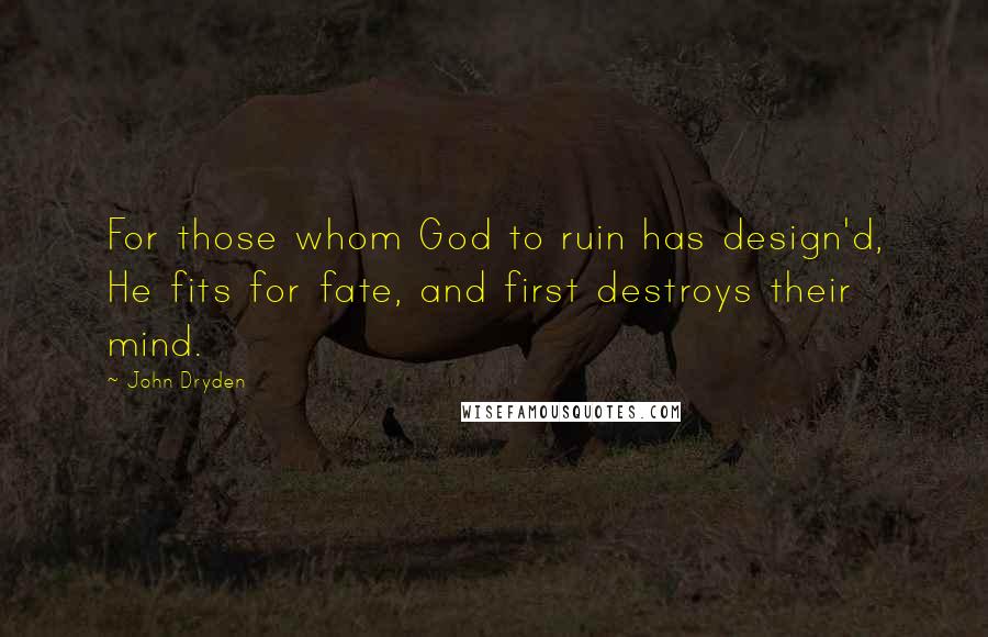 John Dryden Quotes: For those whom God to ruin has design'd, He fits for fate, and first destroys their mind.