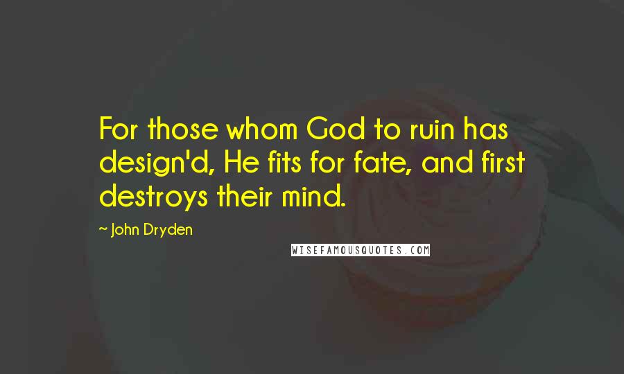 John Dryden Quotes: For those whom God to ruin has design'd, He fits for fate, and first destroys their mind.