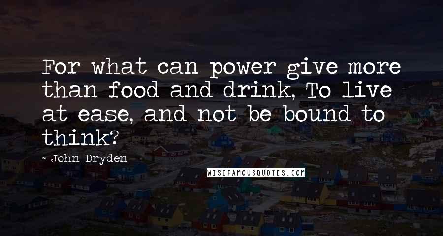 John Dryden Quotes: For what can power give more than food and drink, To live at ease, and not be bound to think?
