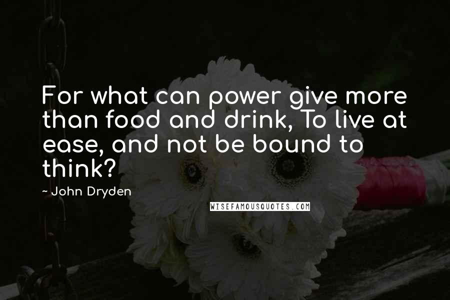 John Dryden Quotes: For what can power give more than food and drink, To live at ease, and not be bound to think?