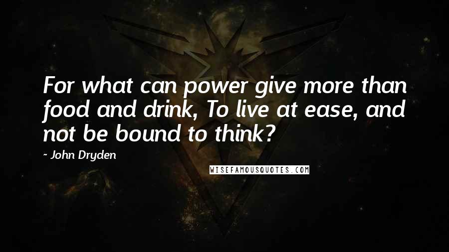 John Dryden Quotes: For what can power give more than food and drink, To live at ease, and not be bound to think?
