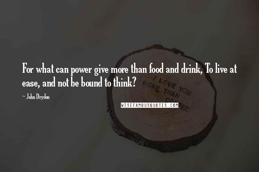 John Dryden Quotes: For what can power give more than food and drink, To live at ease, and not be bound to think?