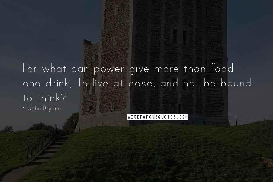 John Dryden Quotes: For what can power give more than food and drink, To live at ease, and not be bound to think?
