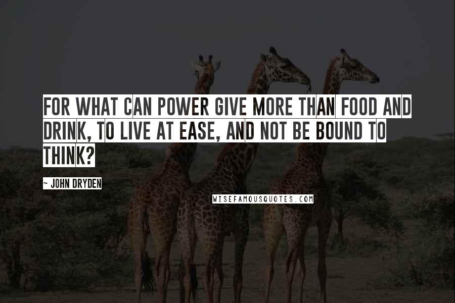 John Dryden Quotes: For what can power give more than food and drink, To live at ease, and not be bound to think?
